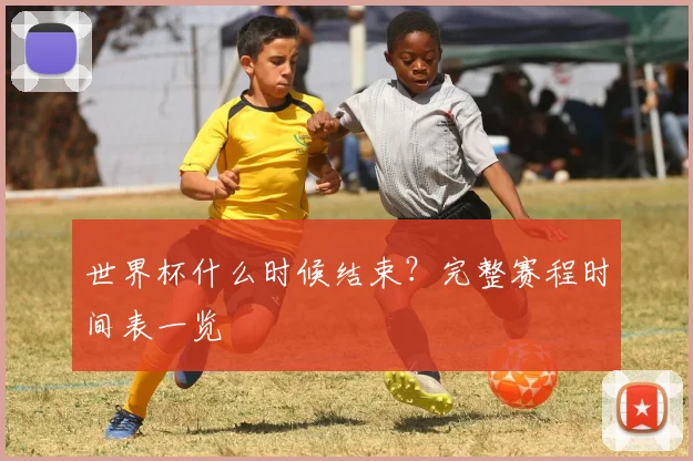 世界杯什么时候结束？完整赛程时间表一览