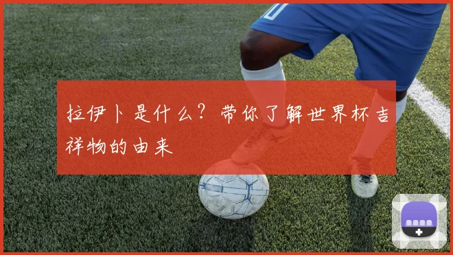 拉伊卜是什么？带你了解世界杯吉祥物的由来