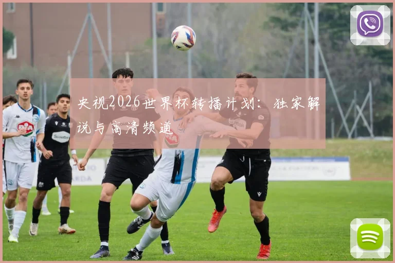 央视2026世界杯转播计划：独家解说与高清频道