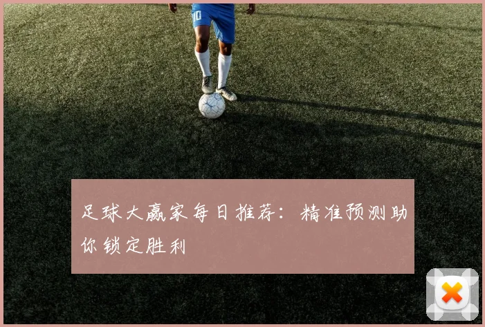 足球大赢家每日推荐：精准预测助你锁定胜利
