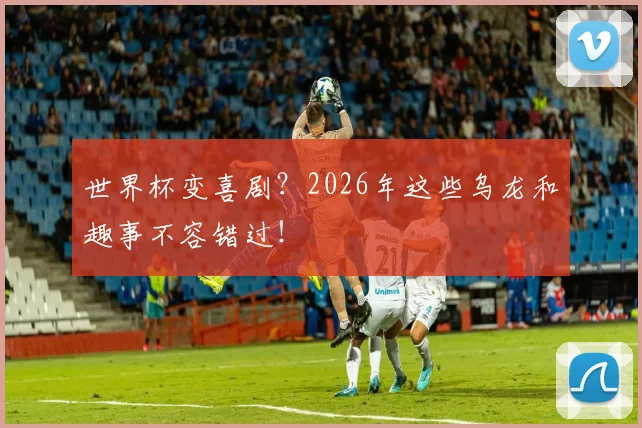 世界杯变喜剧？2026年这些乌龙和趣事不容错过！