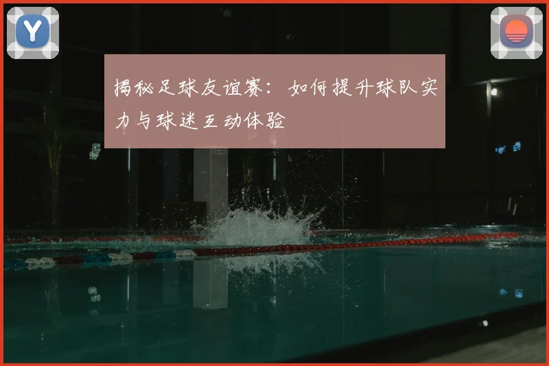 揭秘足球友谊赛：如何提升球队实力与球迷互动体验