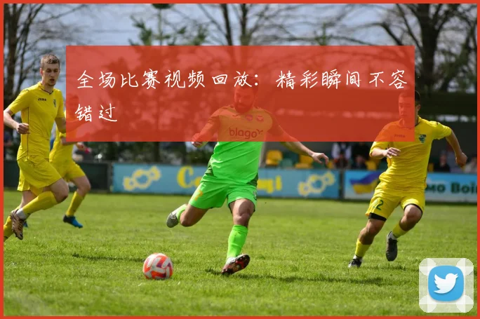 全场比赛视频回放：精彩瞬间不容错过