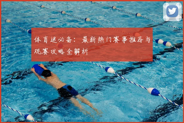 体育迷必备：最新热门赛事推荐与观赛攻略全解析