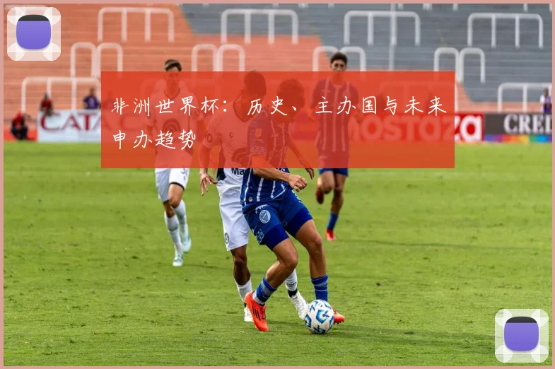 非洲世界杯：历史、主办国与未来申办趋势