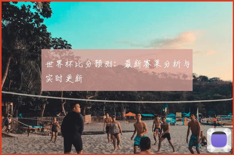 世界杯比分预测：最新赛果分析与实时更新