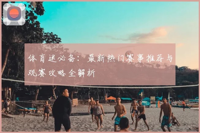 体育迷必备:最新热门赛事推荐与观赛攻略全解析