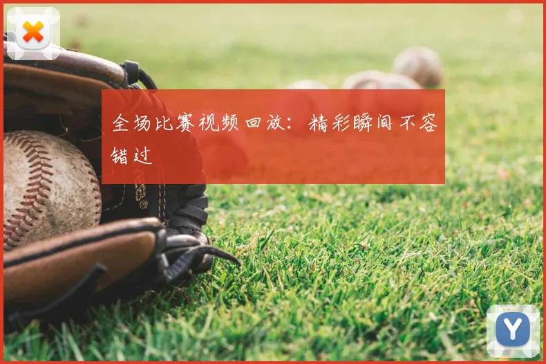 全场比赛视频回放：精彩瞬间不容错过