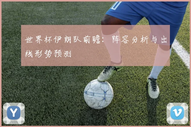 世界杯伊朗队前瞻：阵容分析与出线形势预测