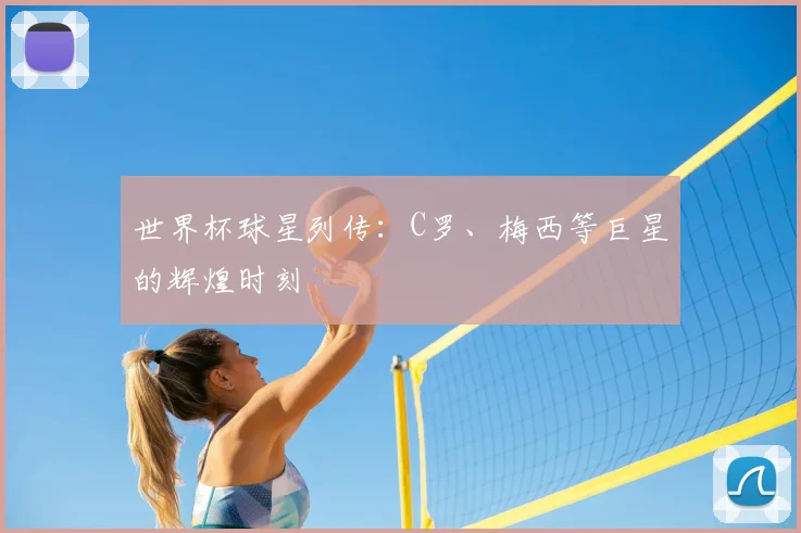 世界杯球星列传：C罗、梅西等巨星的辉煌时刻