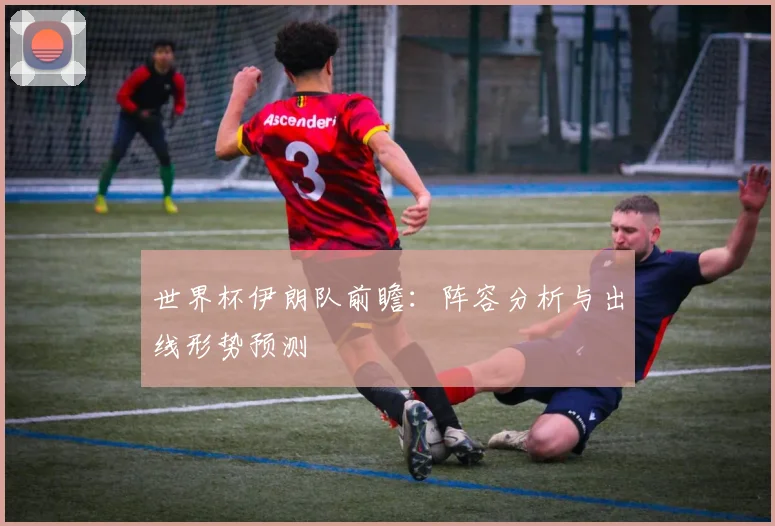 世界杯伊朗队前瞻：阵容分析与出线形势预测