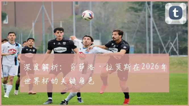 深度解析:贡萨洛·拉莫斯在2026年世界杯的关键角色