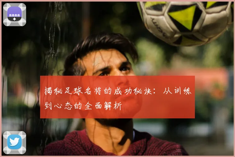 揭秘足球名将的成功秘诀:从训练到心态的全面解析