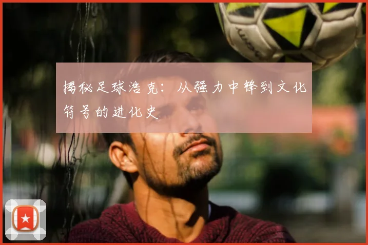 揭秘足球浩克:从强力中锋到文化符号的进化史