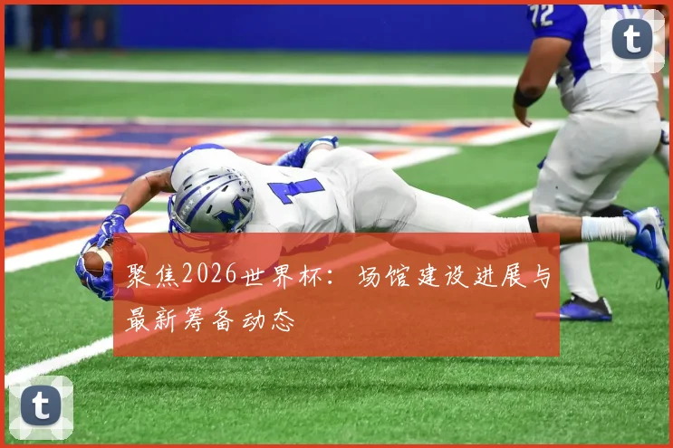 聚焦2026世界杯：场馆建设进展与最新筹备动态