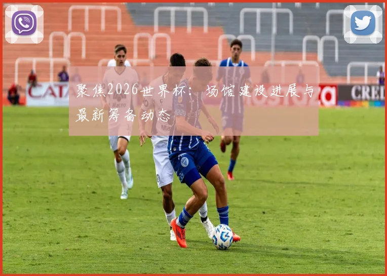 聚焦2026世界杯：场馆建设进展与最新筹备动态