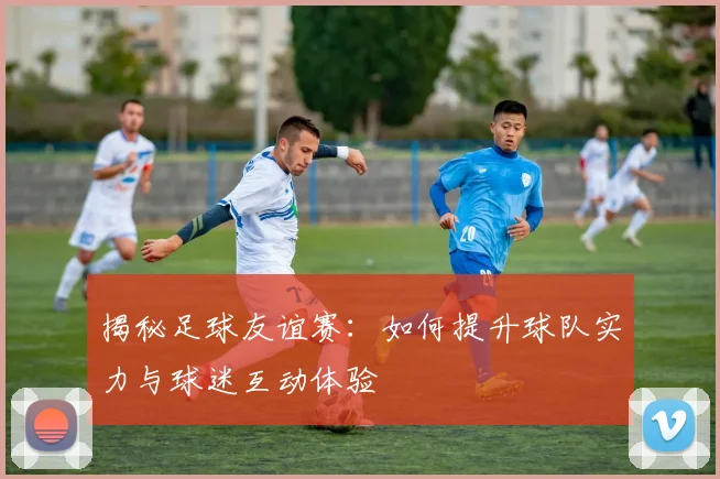 揭秘足球友谊赛：如何提升球队实力与球迷互动体验