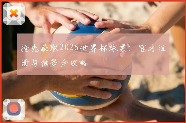 抢先获取2026世界杯球票：官方注册与抽签全攻略